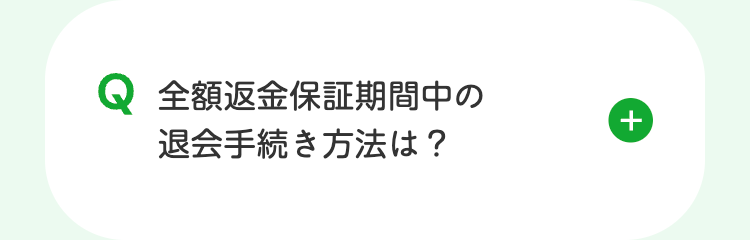 Q 全額返金保証期間中の
退会手続き方法は?
+
