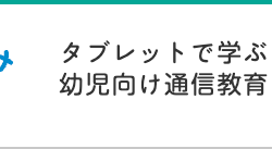 タブレットで学ぶ
幼児向け通信教育