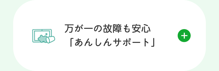 万が一の故障も安心
「あんしんサポート」
+