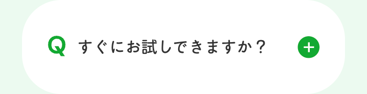 Q すぐにお試しできますか? +