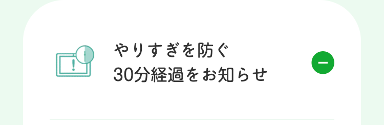 やりすぎを防ぐ
30分経過をお知らせ
①