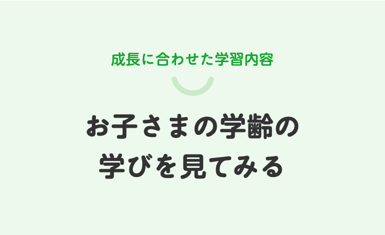 成長に合わせた学習内容
お子さまの学齢の
学びを見てみる