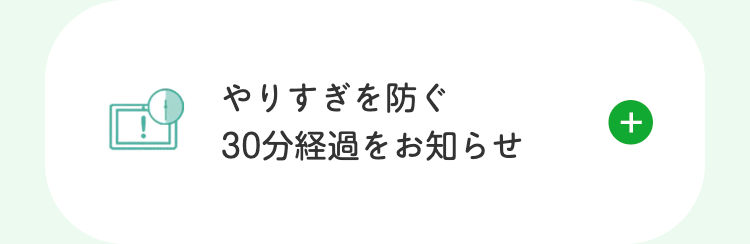 やりすぎを防ぐ
30分経過をお知らせ
+