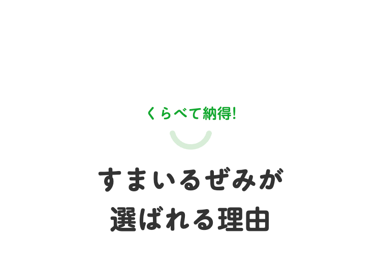 くらべて納得!
すまいるぜみが
選ばれる理由