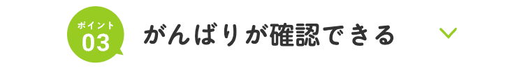ポイント
03
がんばりが確認できる