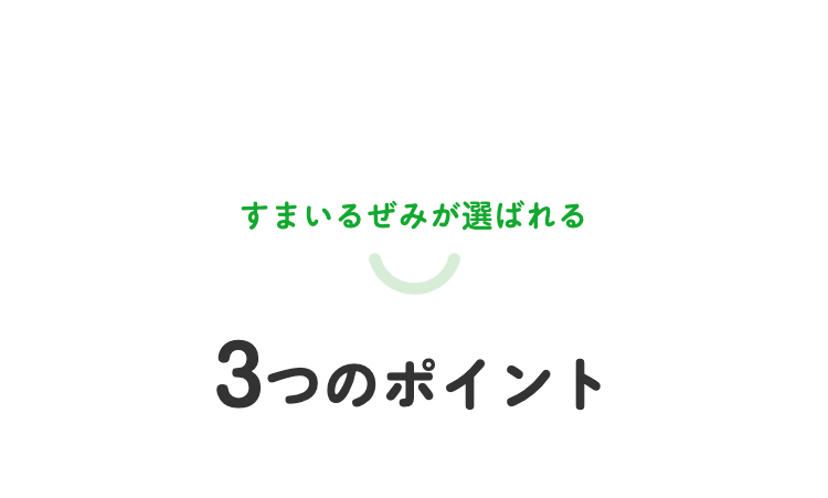すまいるぜみが選ばれる
3つのポイント