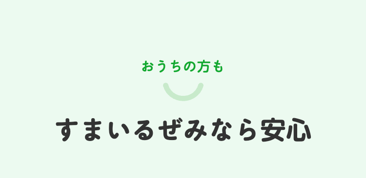 おうちの方も
すまいるぜみなら安心