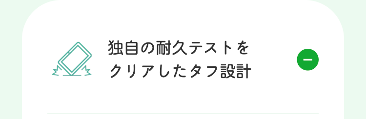 独自の耐久テストを
クリアしたタフ設計
①