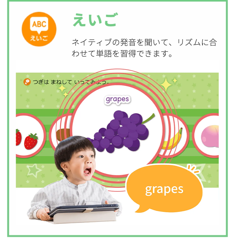 ABC
えいご
えいご
ネイティブの発音を聞いて、リズムに合
わせて単語を習得できます。
つぎはまねしていってみよう。
grapes
d
grapes