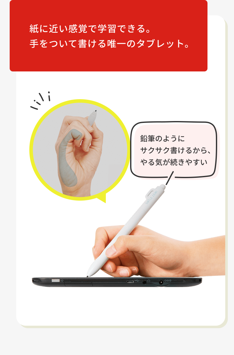 紙に近い感覚で学習できる。
手をついて書ける唯一のタブレット。