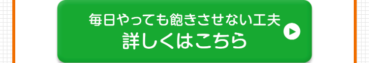 毎日やっても飽きさせない工夫 詳しくはこちら