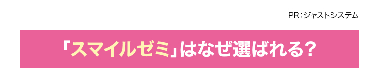 PR: ジャストシステム
「スマイルゼミ」はなぜ選ばれる?