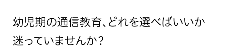 幼児期の通信教育、どれを選べばいいか
迷っていませんか?