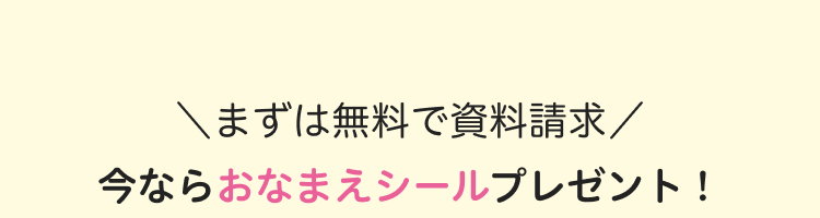 \まずは無料で資料請求/
今ならおなまえシールプレゼント!