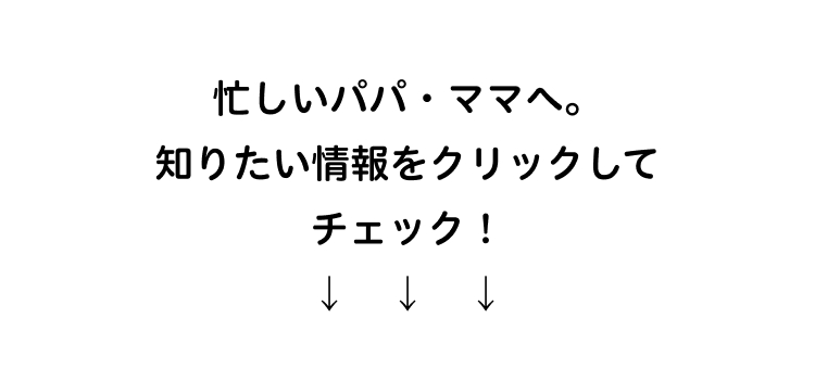 忙しいパパ・ママへ。
知りたい情報をクリックして
チェック!
↓↓↓