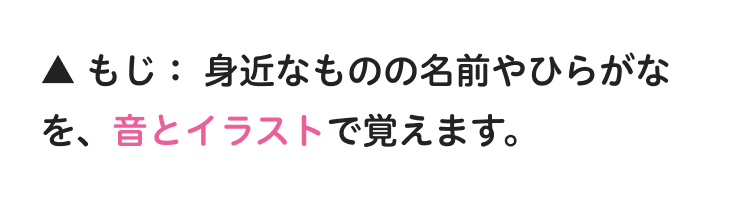 ▲もじ: 身近なものの名前やひらがな
を、音とイラストで覚えます。